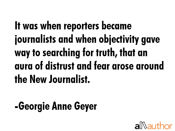 It was when reporters became journalists and when objectivity gave way to searching for truth, that... - Georgie Anne Geyer Quote GIF