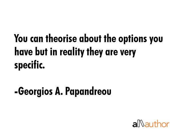 You can theorise about the options you have but in reality they are very specific. - Georgios A. Papandreou Quote GIF