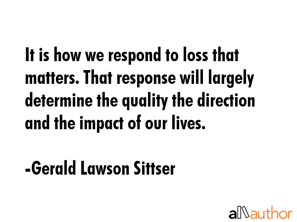 It is how we respond to loss that matters. That response will largely determine the quality the... - Gerald Lawson Sittser Quote GIF