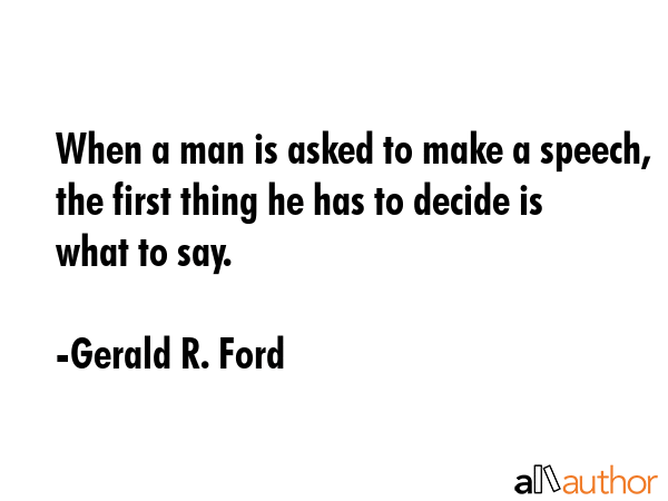 When a man is asked to make a speech, the first thing he has to decide is what to say. - Gerald R. Ford Quote GIF