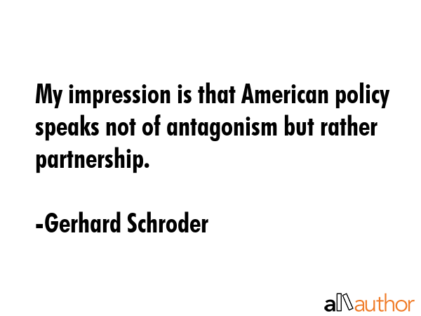 My impression is that American policy speaks not of antagonism but rather partnership. - Gerhard Schroder Quote GIF