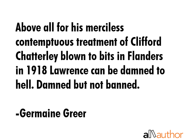 Above all for his merciless contemptuous treatment of Clifford Chatterley blown to bits in Flanders... - Germaine Greer Quote GIF