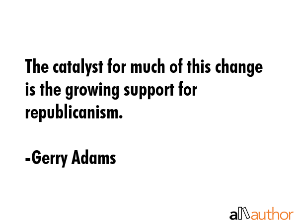 The catalyst for much of this change is the growing support for republicanism. - Gerry Adams Quote GIF