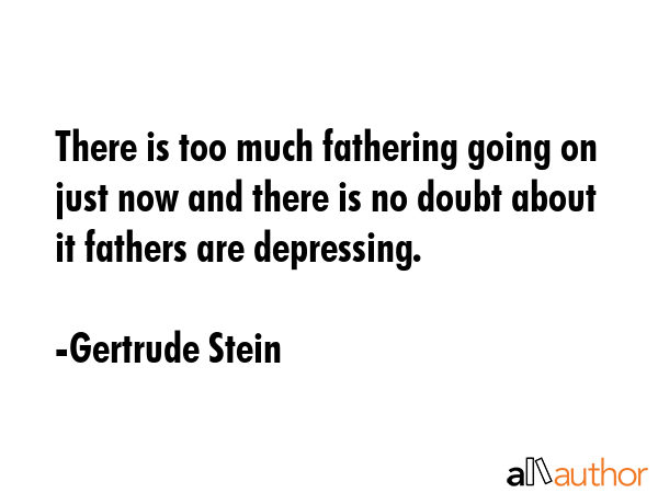 There is too much fathering going on just now and there is no doubt about it fathers are depressing. - Gertrude Stein Quote GIF