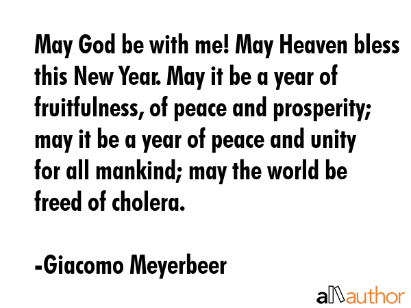 May God be with me! May Heaven bless this New Year. May it be a year of fruitfulness, of peace and prosperity; may it be a year of peace and unity for all mankind; may the world be freed of cholera. - Giacomo Meyerbeer Quote