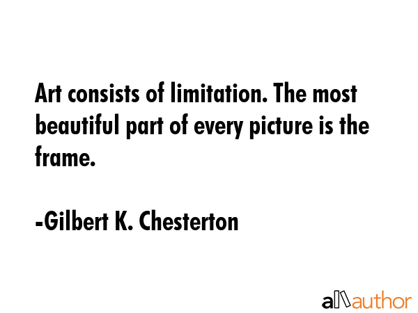 Art consists of limitation. The most beautiful part of every picture is the frame. - Gilbert K. Chesterton Quote