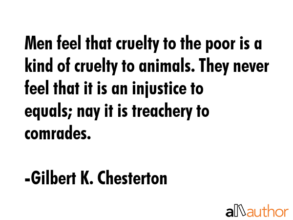 Men feel that cruelty to the poor is a kind of cruelty to animals. They never feel that it is an... - Gilbert K. Chesterton Quote GIF