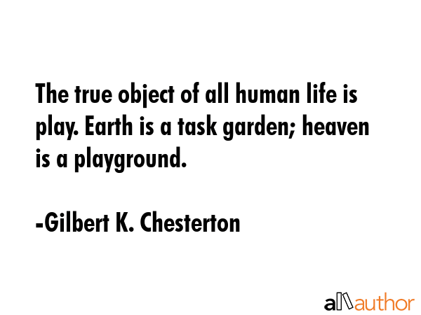 The true object of all human life is play. Earth is a task garden; heaven is a playground. - Gilbert K. Chesterton Quote GIF