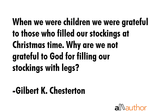When we were children we were grateful to those who filled our stockings at Christmas time. Why are we not grateful to God for filling our stockings with legs? - Gilbert K. Chesterton Quote