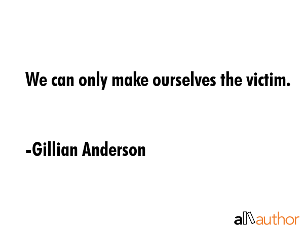 We can only make ourselves the victim. - Gillian Anderson Quote