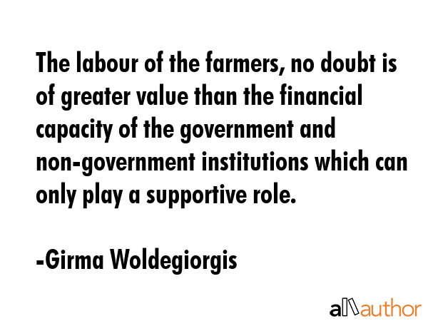 The labour of the farmers, no doubt is of greater value than the financial capacity of the... - Girma Woldegiorgis Quote GIF