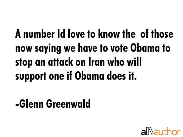 A number Id love to know the  of those now saying we have to vote Obama to stop an attack on Iran... - Glenn Greenwald Quote GIF