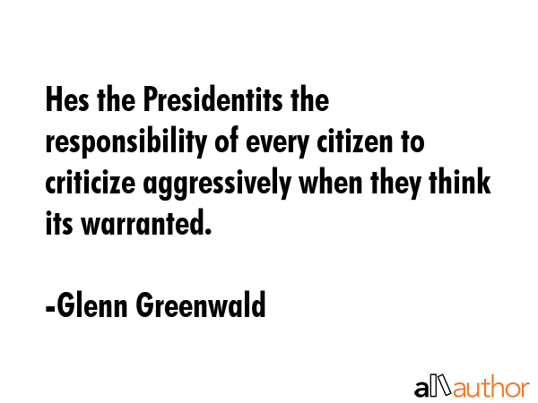 Hes the Presidentits the responsibility of every citizen to criticize aggressively when they think its warranted. - Glenn Greenwald Quote