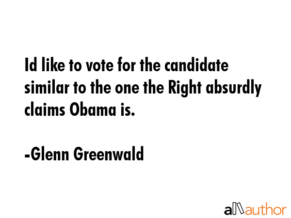 Id like to vote for the candidate similar to the one the Right absurdly claims Obama is. - Glenn Greenwald Quote