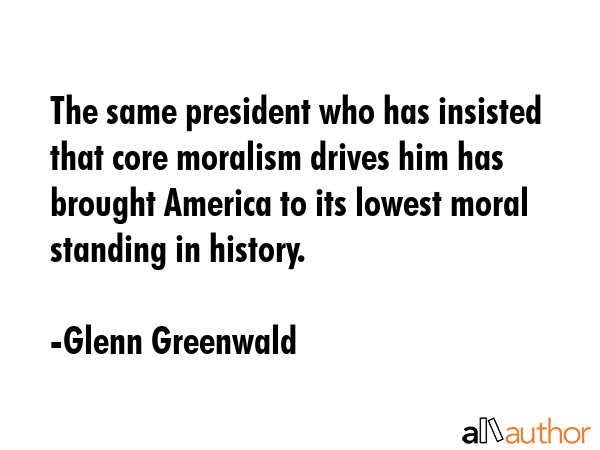 The same president who has insisted that core moralism drives him has brought America to its lowest... - Glenn Greenwald Quote GIF