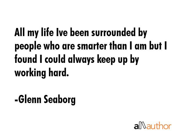 All my life Ive been surrounded by people who are smarter than I am but I found I could always keep... - Glenn Seaborg Quote GIF