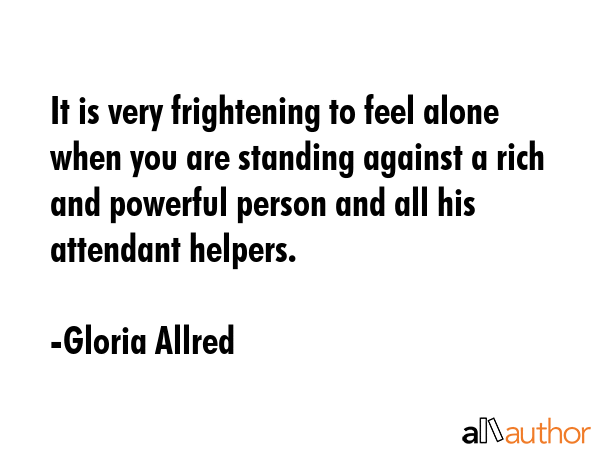 It is very frightening to feel alone when you are standing against a rich and powerful person and... - Gloria Allred Quote GIF