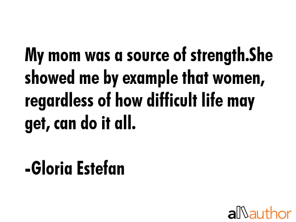 My mom was a source of strength.She showed me by example that women, regardless of how difficult... - Gloria Estefan Quote GIF