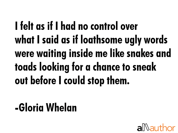 I felt as if I had no control over what I said as if loathsome ugly words were waiting inside me... - Gloria Whelan Quote GIF