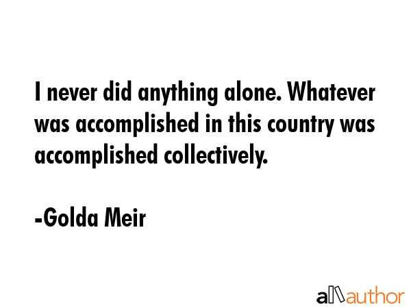 I never did anything alone. Whatever was accomplished in this country was accomplished collectively. - Golda Meir Quote GIF