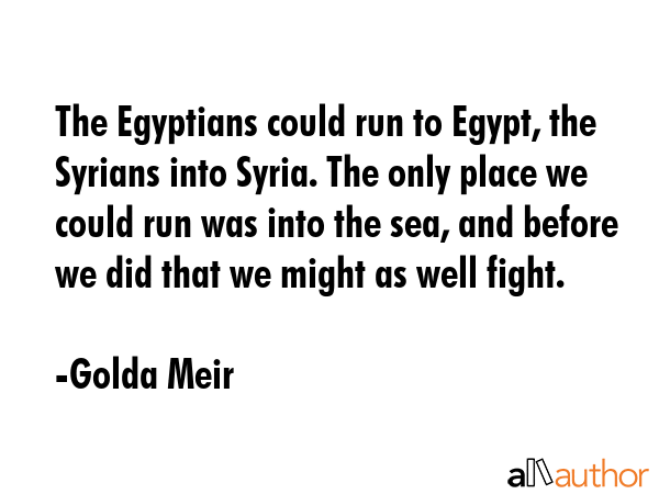 The Egyptians could run to Egypt, the Syrians into Syria. The only place we could run was into the... - Golda Meir Quote GIF