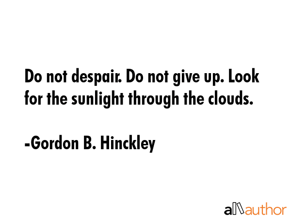 Do not despair. Do not give up. Look for the sunlight through the clouds. - Gordon B. Hinckley Quote