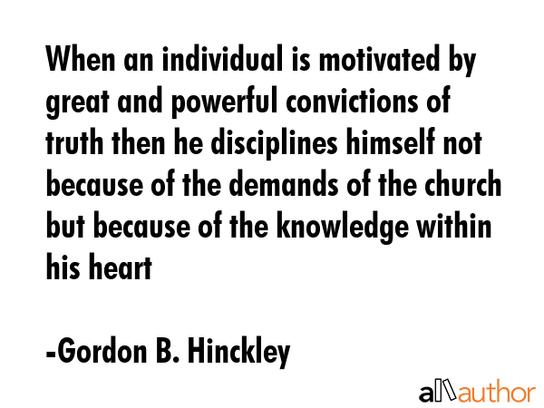 When an individual is motivated by great and powerful convictions of truth then he disciplines... - Gordon B. Hinckley Quote GIF
