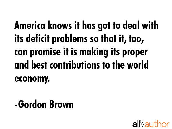 America knows it has got to deal with its deficit problems so that it, too, can promise it is... - Gordon Brown Quote GIF