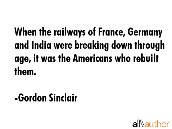 When the railways of France, Germany and India were breaking down through age, it was the Americans... - Gordon Sinclair Quote GIF