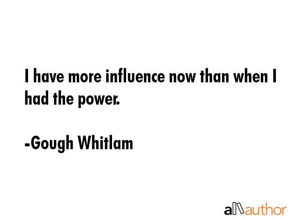 I have more influence now than when I had the power. - Gough Whitlam Quote GIF