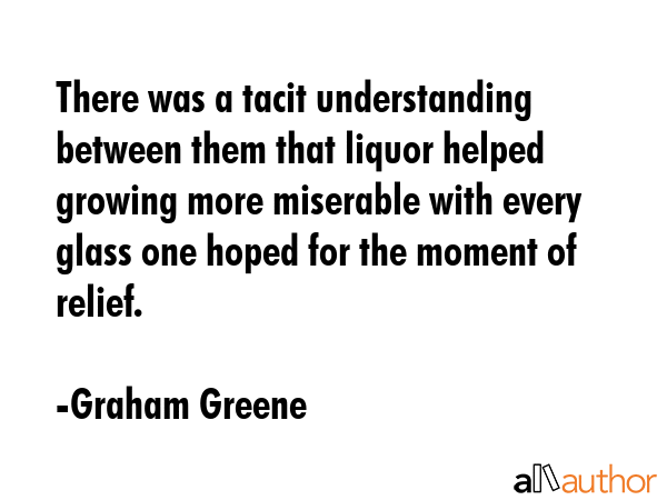 There was a tacit understanding between them that liquor helped growing more miserable with every... - Graham Greene Quote GIF