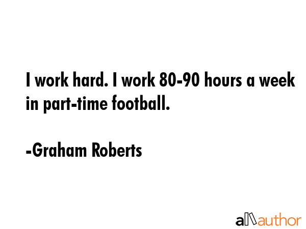 I work hard. I work 80-90 hours a week in part-time football. - Graham Roberts Quote GIF