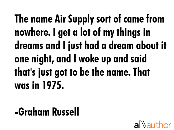 The name Air Supply sort of came from nowhere. I get a lot of my things in dreams and I just had a... - Graham Russell Quote GIF