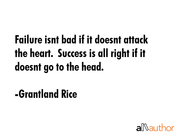 Failure isnt bad if it doesnt attack the heart.  Success is all right if it doesnt go to the head. - Grantland Rice Quote