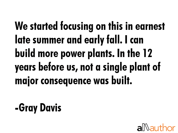 We started focusing on this in earnest late summer and early fall. I can build more power plants.... - Gray Davis Quote GIF