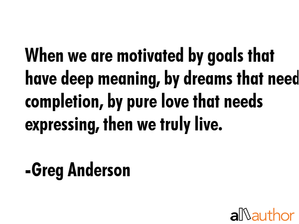When we are motivated by goals that have deep meaning, by dreams that need completion, by pure love... - Greg Anderson Quote GIF