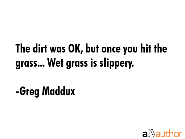 The dirt was OK, but once you hit the grass... Wet grass is slippery. - Greg Maddux Quote GIF