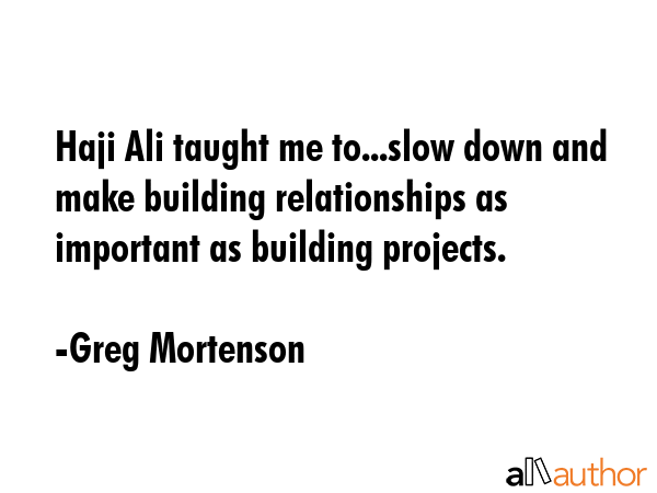 Haji Ali taught me to...slow down and make building relationships as important as building projects. - Greg Mortenson Quote GIF