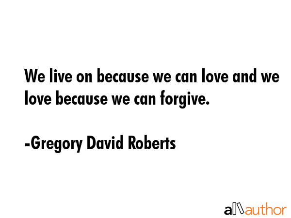 We live on because we can love and we love because we can forgive. - Gregory David Roberts Quote GIF
