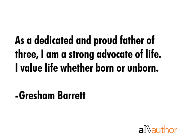 As a dedicated and proud father of three, I am a strong advocate of life. I value life whether born... - Gresham Barrett Quote GIF