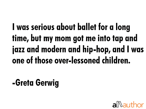 I was serious about ballet for a long time, but my mom got me into tap and jazz and modern and... - Greta Gerwig Quote GIF