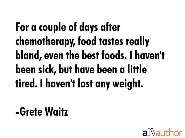 For a couple of days after chemotherapy, food tastes really bland, even the best foods. I haven\