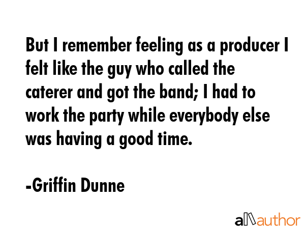 But I remember feeling as a producer I felt like the guy who called the caterer and got the band; I... - Griffin Dunne Quote GIF
