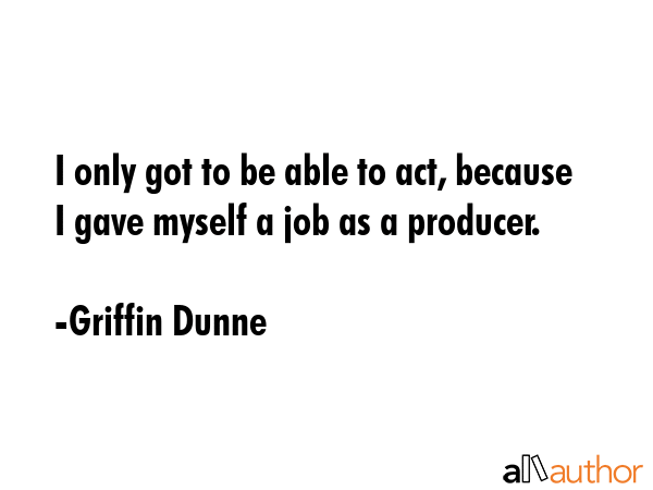 I only got to be able to act, because I gave myself a job as a producer. - Griffin Dunne Quote GIF