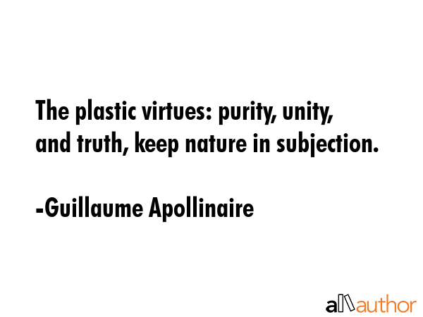 The plastic virtues: purity, unity, and truth, keep nature in subjection. - Guillaume Apollinaire Quote