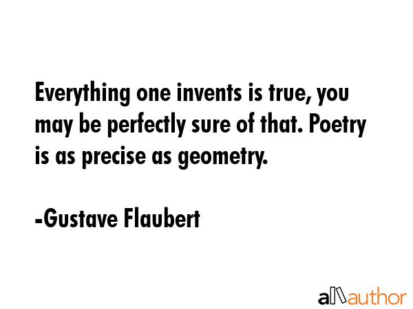 Everything one invents is true, you may be perfectly sure of that. Poetry is as precise as geometry. - Gustave Flaubert Quote GIF