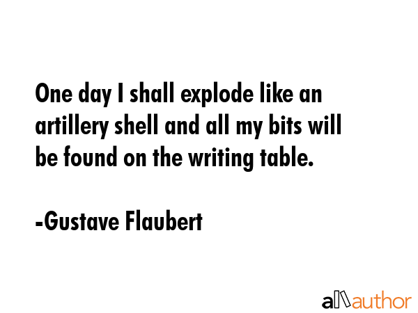 One day I shall explode like an artillery shell and all my bits will be found on the writing table. - Gustave Flaubert Quote GIF