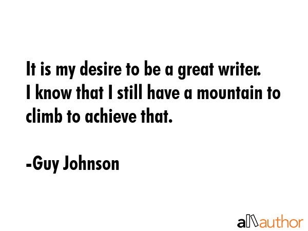It is my desire to be a great writer. I know that I still have a mountain to climb to achieve that. - Guy Johnson Quote GIF
