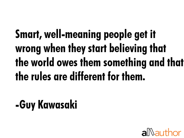Smart, well-meaning people get it wrong when they start believing that the world owes them... - Guy Kawasaki Quote GIF