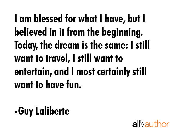 I am blessed for what I have, but I believed in it from the beginning. Today, the dream is the... - Guy Laliberte Quote GIF